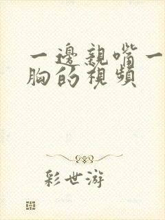 一边亲嘴一边摸胸的视频