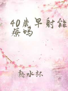 40岁早射能治疗吗