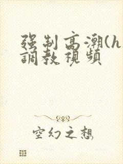 强制高潮(h)调教视频