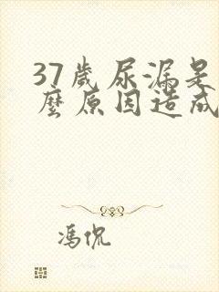 37岁尿漏是什么原因造成的