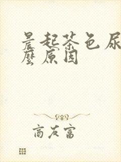 晨起茶色尿是什么原因