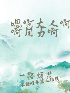 嗯啊大人啊给我啊用力啊