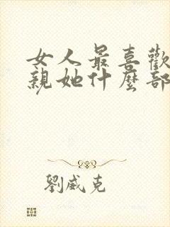 女人最喜欢男人亲她什么部位