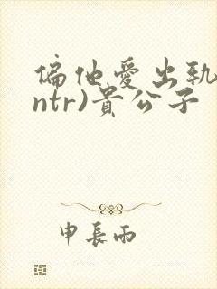 偏他爱出轨(逆ntr)贵公子