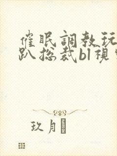 催眠调教玩弄跪趴总裁bl视频