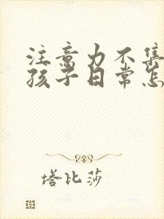 注意力不集中的孩子日常怎么训练幼儿园