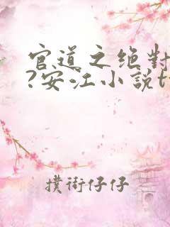 官道之绝对权力?安江小说txt全文