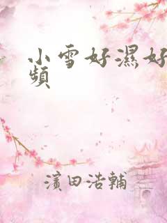 小雪好湿好紧视频