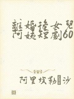 离婚后女儿叫我阿姨短剧60集