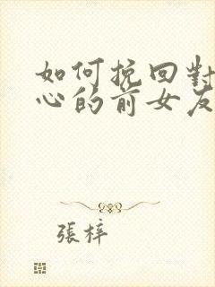 如何挽回对你死心的前女友