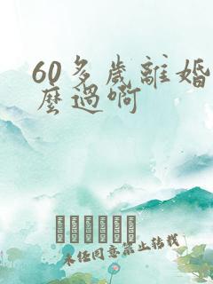 60多岁离婚怎么过啊