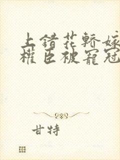 上错花轿嫁病弱权臣被宠冠京城短剧全集