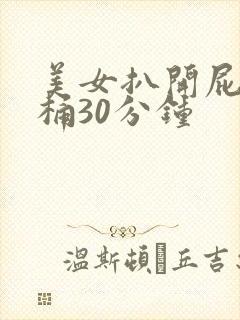 美女扒开屁股爽桶30分钟