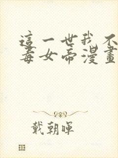 这一世我不是恶毒女帝漫画免费观看