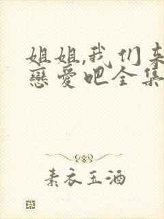 姐姐,我们来谈恋爱吧全集