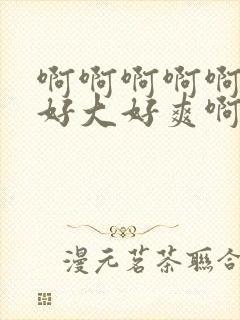 啊啊啊啊啊啊啊好大好爽啊