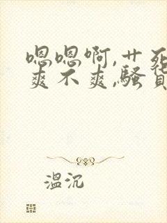 嗯嗯啊,艹死你爽不爽,骚货