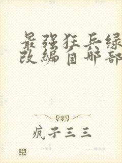 最强狂兵绿帽版改编自哪部小说