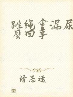 跳绳会漏尿是怎么回事