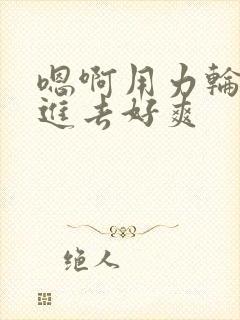 嗯啊用力轮流插进去好爽