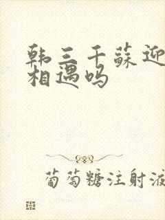 韩三千苏迎夏会相遇吗