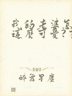 我的老婆怎么能这么可爱?有声小说