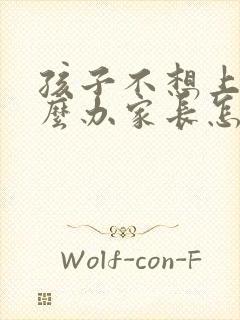 孩子不想上学怎么办家长怎么办幼儿园