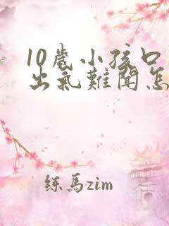 10岁小孩口臭出气难闻怎么解决