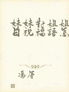 妹妹对姐姐的生日祝福语怎么说