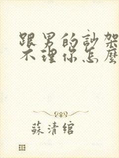 跟男的吵架了他不理你怎么办