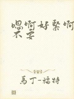 嗯啊好紧啊嗯啊不要