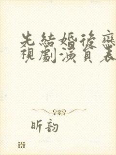 先结婚后恋爱电视剧演员表