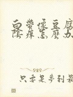 白带像豆腐渣外阴痒怎么办