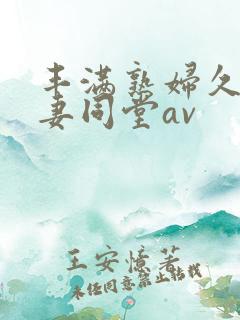 丰满熟妇久久人妻同堂av