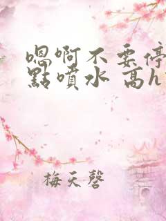 嗯啊不要停再快点喷水 高h调教