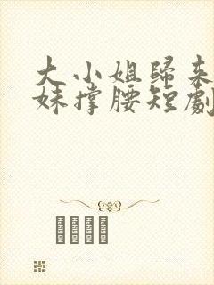 大小姐归来给妹妹撑腰短剧在线观看