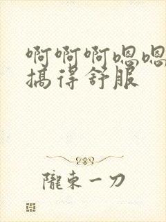 啊啊啊嗯嗯嗯被搞得舒服