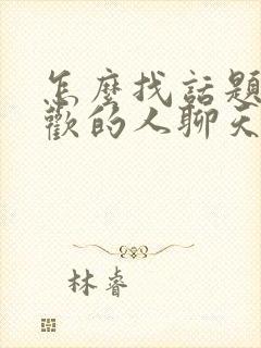 怎么找话题跟喜欢的人聊天