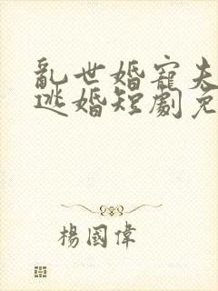 乱世婚宠夫人要逃婚短剧免费观看