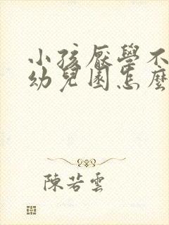 小孩厌学不想上幼儿园怎么办