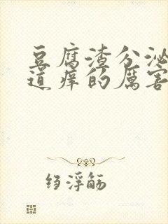 豆腐渣分泌物阴道痒的厉害