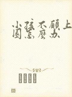 小孩不愿上幼儿园怎么办