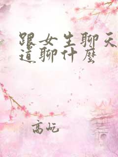 跟女生聊天不知道聊什么