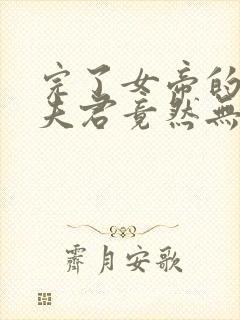 完了女帝的软饭夫君竟然无敌漫画免费阅读