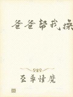 爸爸帮我操妈妈