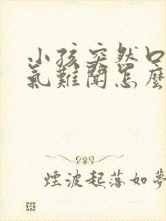 小孩突然口臭出气难闻怎么回事啊