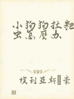 小狗狗拉粑粑有虫怎么办