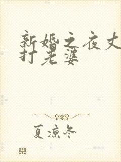 新婚之夜丈夫暴打老婆