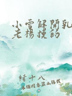 小雪解开乳罩给老杨摸的