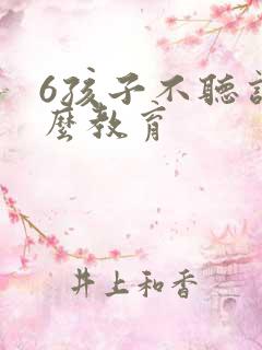 6孩子不听话怎么教育